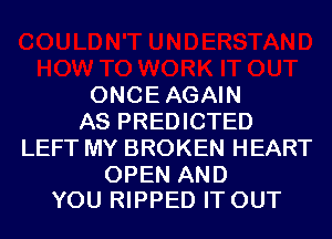 ONCEAGAIN
AS PREDICTED
LEFT MY BROKEN HEART

OPEN AND
YOU RIPPED IT OUT