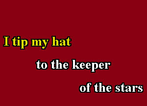 I tip my hat

to the keeper

of the stars