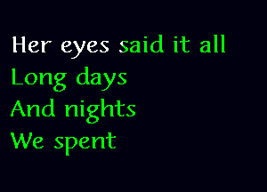 Her eyes said it all
Long days

And nights
We spent