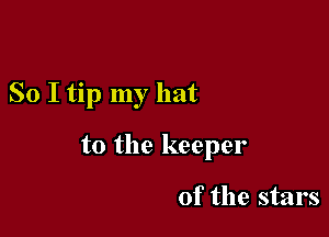 So I tip my hat

to the keeper

of the stars