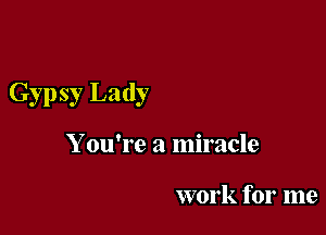 Gypsy Lady

Y ou're a miracle

work for me