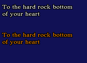 To the hard rock bottom
of your heart

To the hard rock bottom
of your heart
