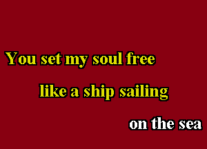 You set my soul free

like a ship sailing

on the sea