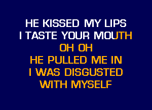 HE KISSED MY LIPS
I TASTE YOUR MOUTH
OH OH
HE PULLED ME IN
I WAS DISGUSTED
WITH MYSELF

g