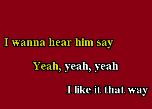 I wanna hear him say

Y can, yeah, yeah

I like it that way