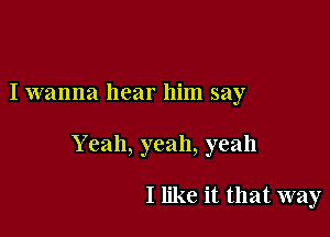 I wanna hear him say

Y can, yeah, yeah

I like it that way