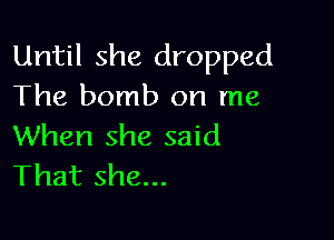 Until she dropped
The bomb on me

When she said
That she...