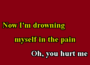 Now I'm drowning

myself in the pain

Oh, you hurt me