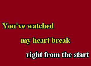 You've watched

my heart break

right from the start