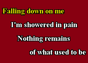 Falling down on me
I'm showered in pain
Nothing remains

of What used to be