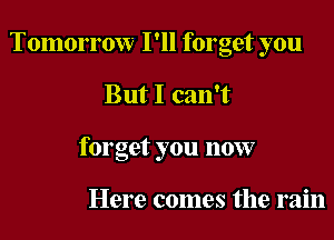 Tomorrow I'll forget you

But I can't
forget you now

Here comes the rain