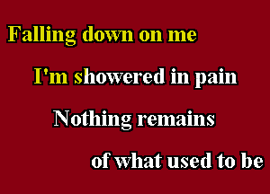 Falling down on me
I'm showered in pain
Nothing remains

of What used to be