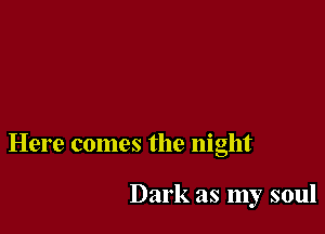 Here comes the night

Dark as my soul