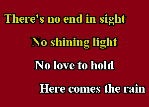 There's no end in sight
N0 shining light
N0 love to hold

Here comes the rain