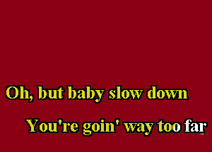 Oh, but baby slow down

Y ou're goin' way too far