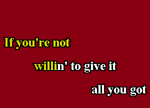 If you're not

Willin' to give it

all you got