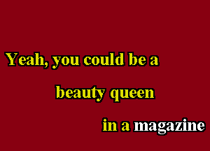 Y eah, you could be a

beauty queen

in a magazine