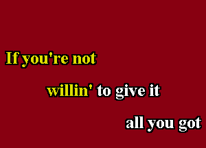 If you're not

Willin' to give it

all you got