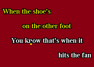 When the shoe's

on the other foot

You kcow that's when it

hits the fan