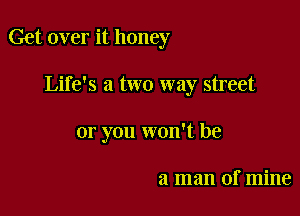 Get over it honey

Life's a two way street
or you won't be

a man of mine