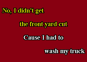 No, I didn't get

the front yard cut

Cause I had to

wash my truck