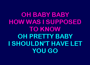 OH PREI IY BABY
I SHOULDN'T HAVE LET
YOU GO