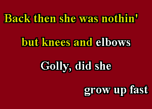 Back then she was nothin'

but knees and elbows

Golly, did she

grow up fast