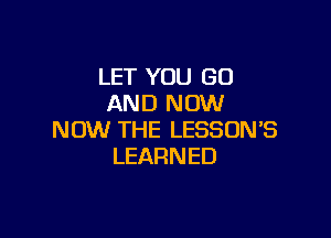 LET YOU GO
AND NOW

NOW THE LESSON'S
LEARN ED