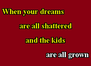 When your dreams

are all shattered
and the kids

are all grown