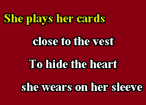 She plays her cards

close to the vest
To hide the heart

she wears on her sleeve