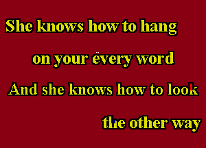 She knows how to hang
on your (ively word
And she knows how to 1006'.

the other way