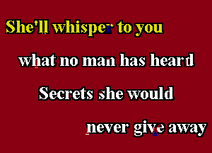 She'll Whispe to you

what no man has heard
Secrets she would

never give away