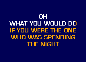 OH
WHAT YOU WOULD DO
IF YOU WERE THE ONE
WHO WAS SPENDING
THE NIGHT