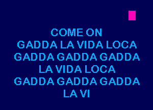 COME ON
GADDA LA VIDA LOCA
GADDA GADDA GADDA
LA VIDA LOCA
GADDA GADDA GADDA
LA VI