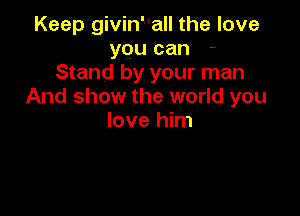 Keep giviny'all the love
you can
Stand by your man
And show the world you

love him