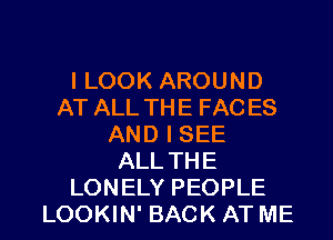 I LOOK AROUND
AT ALL THE FAC ES
AND I SEE
ALL THE

LONELY PEOPLE
LOOKIN' BACK AT ME I