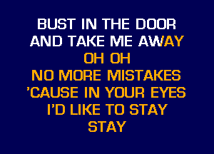 BUST IN THE DOOR
AND TAKE ME AWAY
OH OH
NO MORE MISTAKES
'CAUSE IN YOUR EYES
PD LIKE TO STAY
STAY