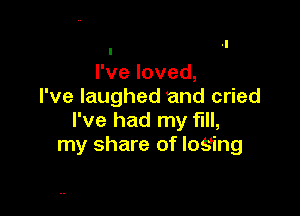 I
I've loved,
I've laughed and cried

I've had my fill,
my share of losing