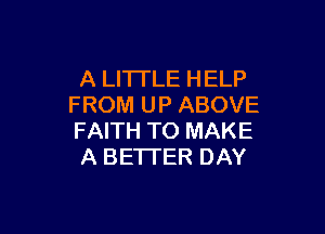 A LITTLE HELP
FROM UP ABOVE

FAITH TO MAKE
A BETTER DAY