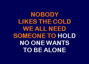 NOBODY
LIKES THE COLD
WE ALL NEED
SOMEONETO HOLD
NO ONEWANTS

TO BE ALONE l