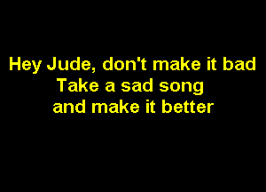 Hey Jude, don't make it bad
Take a sad song

and make it better