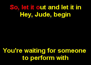 So, let it out and let it in
Hey, Jude, begin

You're waiting for someone
to perform with