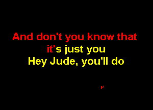 And don't you know that
it's just you

Hey Jude, you'll do