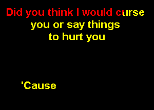 Did you think I would curse
you or say things
to hurt you