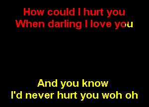 How could I hurt you
When darling I love you

And you know
I'd never hurt you woh oh