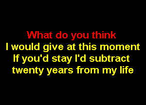 What do you think
I would give at this moment
If you'd stay I'd subtract
twenty years from my life