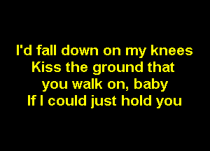 I'd fall down on my knees
Kiss the ground that

you walk on, baby
lfl could just hold you