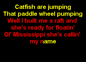 Catfish are jumping
That paddle wheel pumping
Well I built me a raft and
she's ready for floatin'
Ol' Mississippi she's callin'
my name