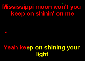 Mississippi moon woh't you
keep on .shinin' on me

Yeah keep on shining your
light