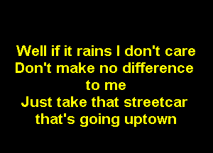 Well if it rains I don't care
Don't make no difference
to me
Just take that streetcar
that's going uptown